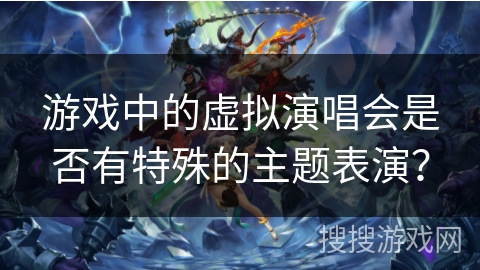 游戏中的虚拟演唱会是否有特殊的主题表演？