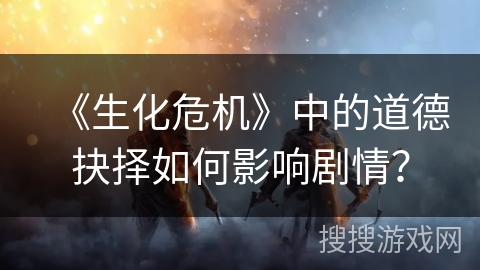 《生化危机》中的道德抉择如何影响剧情？