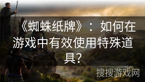 《蜘蛛纸牌》:如何在游戏中有效使用特殊道具? 《蜘蛛纸牌》:如何在游戏中有效使用特殊道具?