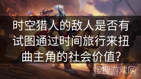 时空猎人的敌人是否有试图通过时间旅行来扭曲主角的社会价值？