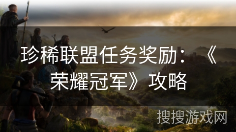 珍稀联盟任务奖励:《荣耀冠军》攻略 珍稀联盟任务奖励:《荣耀冠军》攻略