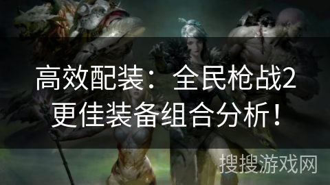 高效配装：全民枪战2更佳装备组合分析！