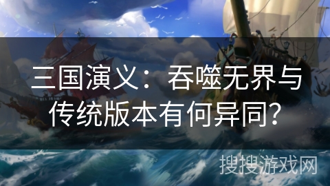 三国演义：吞噬无界与传统版本有何异同？