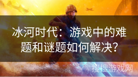 冰河时代：游戏中的难题和谜题如何解决？