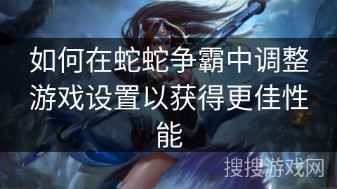 如何在蛇蛇争霸中调整游戏设置以获得更佳性能