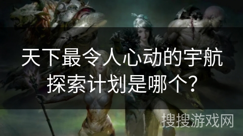 天下最令人心动的宇航探索计划是哪个？