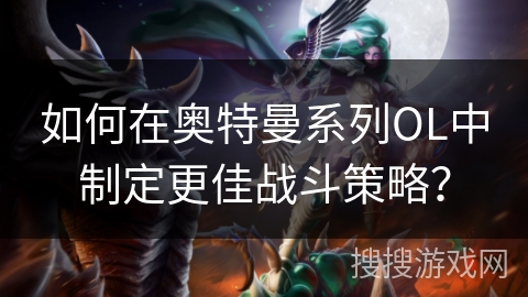 如何在奥特曼系列OL中制定更佳战斗策略？