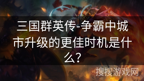 三国群英传-争霸中城市升级的更佳时机是什么？