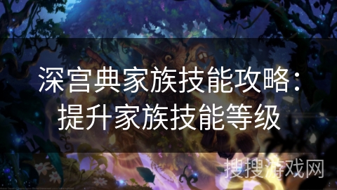 深宫典家族技能攻略：提升家族技能等级