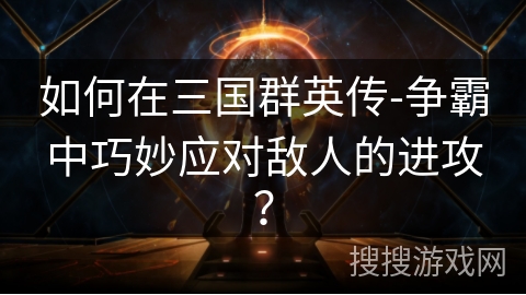 如何在三国群英传-争霸中巧妙应对敌人的进攻？
