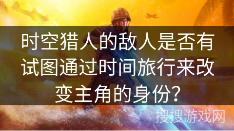 时空猎人的敌人是否有试图通过时间旅行来改变主角的身份？