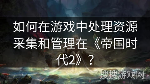 如何在游戏中处理资源采集和管理在《帝国时代2》？
