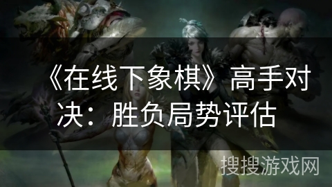 《在线下象棋》高手对决：胜负局势评估