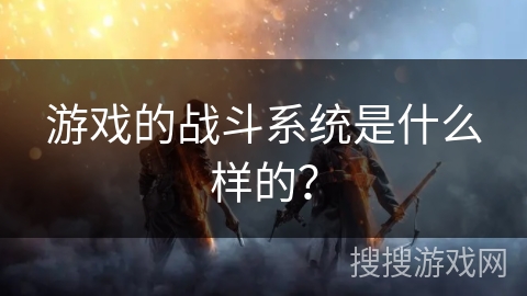 游戏的战斗系统是什么样的？