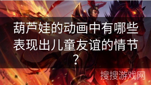 葫芦娃的动画中有哪些表现出儿童友谊的情节？