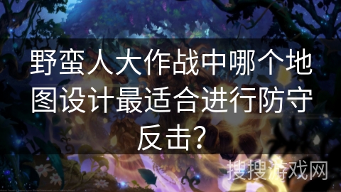 野蛮人大作战中哪个地图设计最适合进行防守反击？