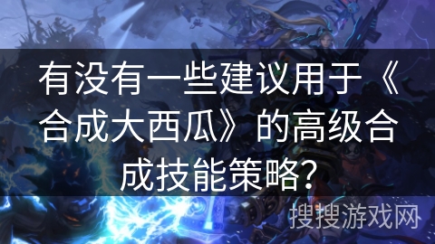 有没有一些建议用于《合成大西瓜》的高级合成技能策略？
