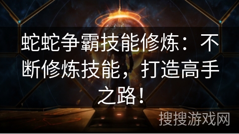 蛇蛇争霸技能修炼：不断修炼技能，打造高手之路！