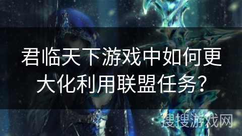 君临天下游戏中如何更大化利用联盟任务？