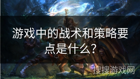 游戏中的战术和策略要点是什么？