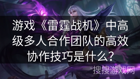 游戏《雷霆战机》中高级多人合作团队的高效协作技巧是什么？