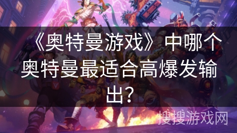 《奥特曼游戏》中哪个奥特曼最适合高爆发输出？
