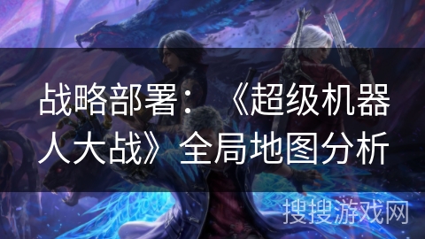 战略部署：《超级机器人大战》全局地图分析
