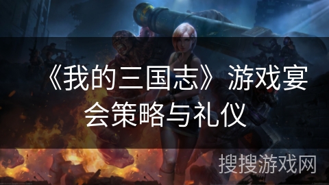 《我的三国志》游戏宴会策略与礼仪