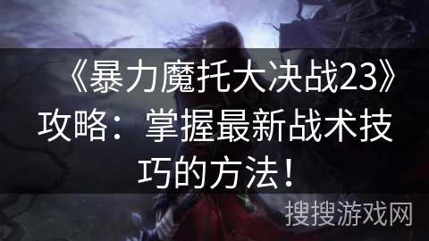 《暴力魔托大决战23》攻略：掌握最新战术技巧的方法！