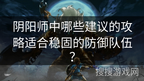 阴阳师中哪些建议的攻略适合稳固的防御队伍？