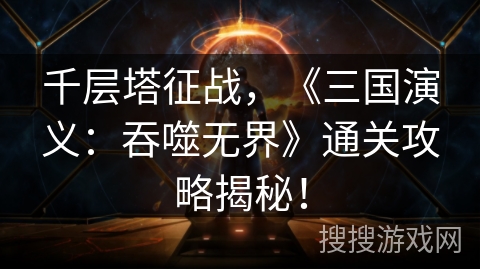 千层塔征战，《三国演义：吞噬无界》通关攻略揭秘！