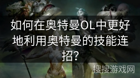 如何在奥特曼OL中更好地利用奥特曼的技能连招？