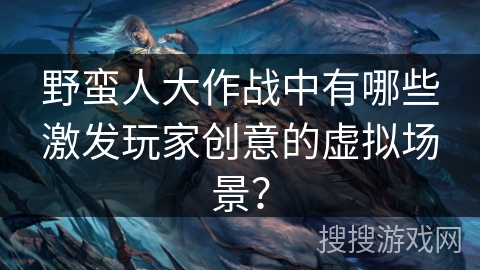 野蛮人大作战中有哪些激发玩家创意的虚拟场景？