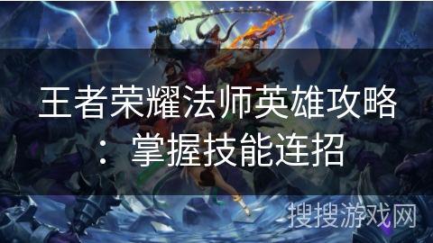 王者荣耀法师英雄攻略：掌握技能连招