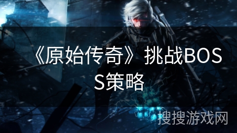 《原始传奇》挑战BOSS策略