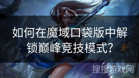 如何在魔域口袋版中解锁巅峰竞技模式？