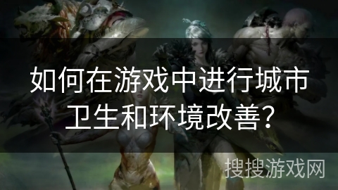 如何在游戏中进行城市卫生和环境改善？