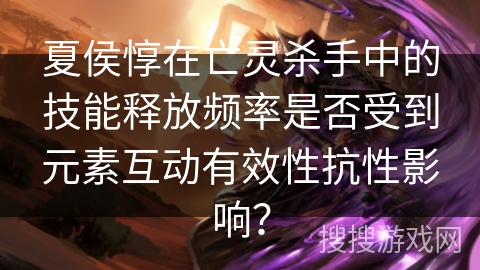 夏侯惇在亡灵杀手中的技能释放频率是否受到元素互动有效性抗性影响？