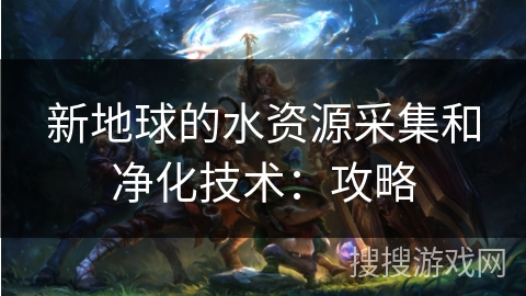 新地球的水资源采集和净化技术：攻略
