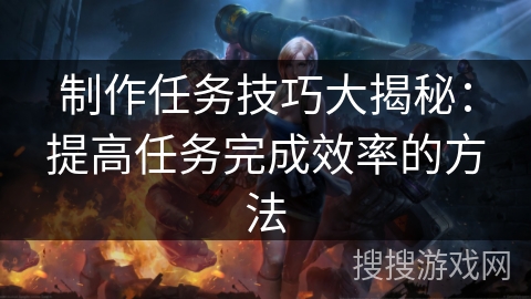 制作任务技巧大揭秘：提高任务完成效率的方法