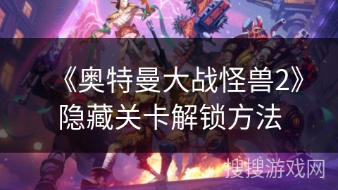 《奥特曼大战怪兽2》隐藏关卡解锁方法