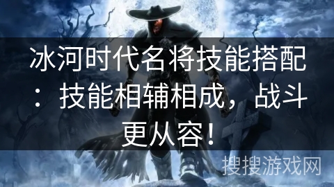 冰河时代名将技能搭配：技能相辅相成，战斗更从容！