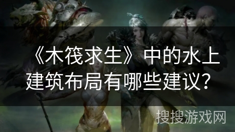《木筏求生》中的水上建筑布局有哪些建议？