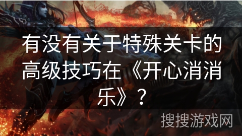 有没有关于特殊关卡的高级技巧在《开心消消乐》？
