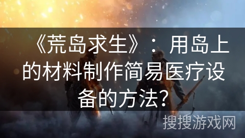 《荒岛求生》：用岛上的材料制作简易医疗设备的方法？