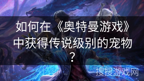 如何在《奥特曼游戏》中获得传说级别的宠物？