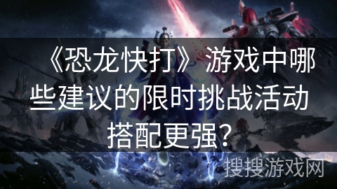 《恐龙快打》游戏中哪些建议的限时挑战活动搭配更强？