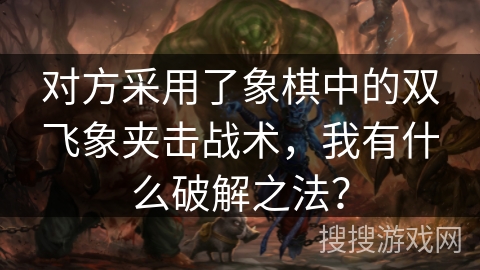 对方采用了象棋中的双飞象夹击战术，我有什么破解之法？