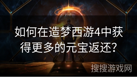 如何在造梦西游4中获得更多的元宝返还？
