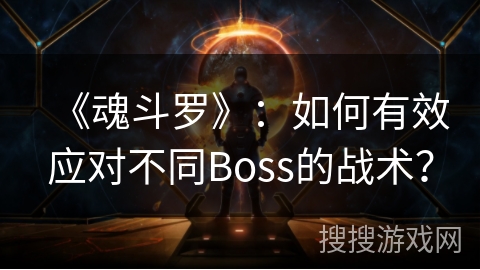 《魂斗罗》：如何有效应对不同Boss的战术？